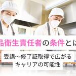 食品衛生責任者の条件が丸わかり！ 受講から修了証取得で広がるキャリアの可能性【しょくヨミ!!】
