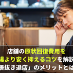 店舗の原状回復費用を相場より安く抑えるコツを解説。「居抜き退店」のメリットとは？【店舗売却マニュアル】